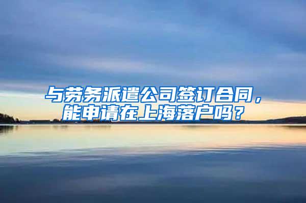 与劳务派遣公司签订合同，能申请在上海落户吗？