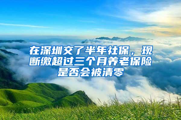 在深圳交了半年社保，现断缴超过三个月养老保险是否会被清零