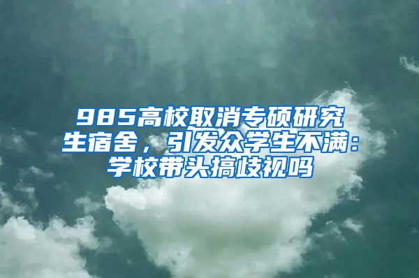 985高校取消专硕研究生宿舍，引发众学生不满：学校带头搞歧视吗