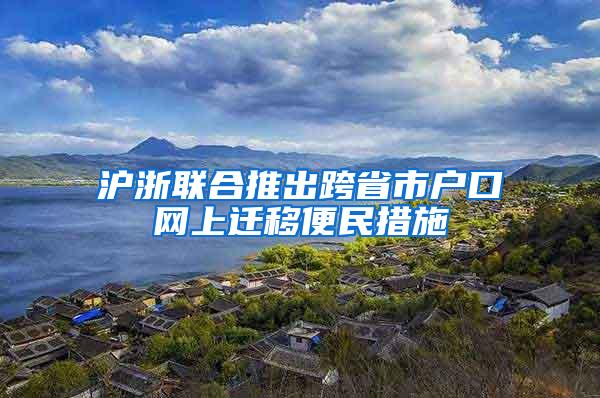 沪浙联合推出跨省市户口网上迁移便民措施