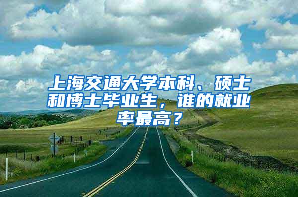 上海交通大学本科、硕士和博士毕业生，谁的就业率最高？