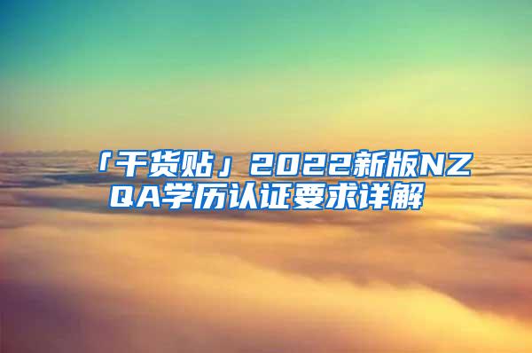 「干货贴」2022新版NZQA学历认证要求详解