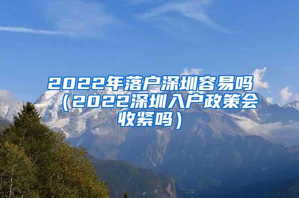 2022年落户深圳容易吗（2022深圳入户政策会收紧吗）