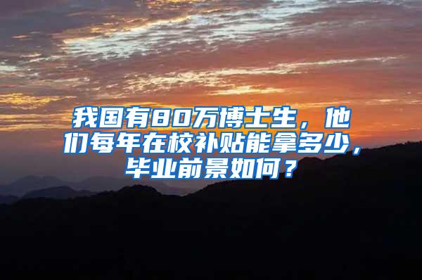 我国有80万博士生，他们每年在校补贴能拿多少，毕业前景如何？