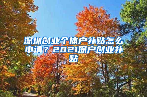 深圳创业个体户补贴怎么申请？2021深户创业补贴