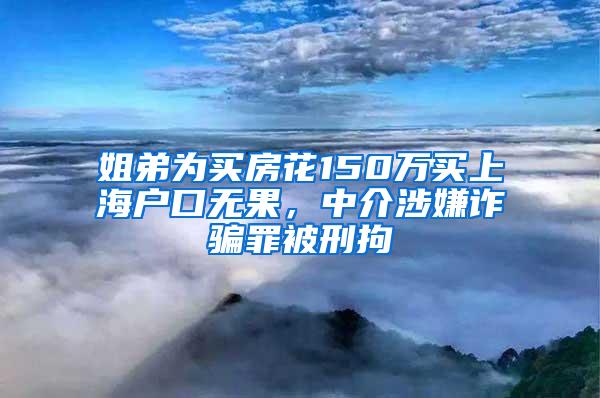 姐弟为买房花150万买上海户口无果，中介涉嫌诈骗罪被刑拘