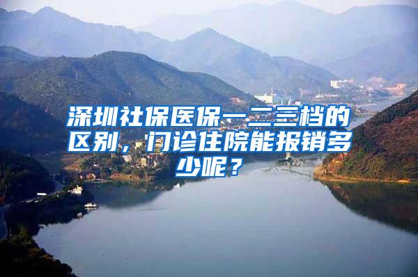 深圳社保医保一二三档的区别，门诊住院能报销多少呢？