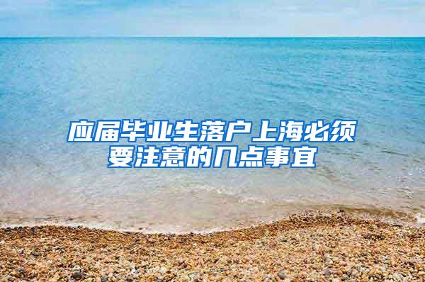 应届毕业生落户上海必须要注意的几点事宜