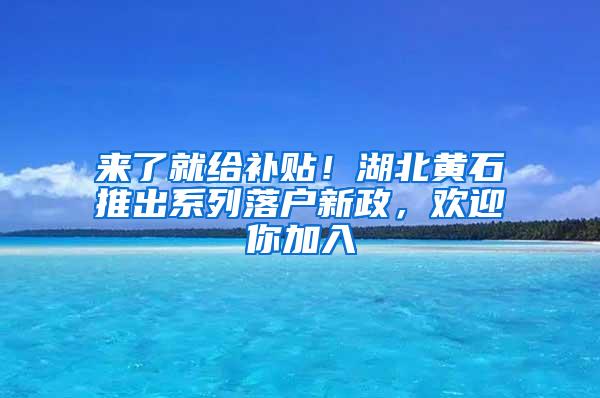 来了就给补贴！湖北黄石推出系列落户新政，欢迎你加入