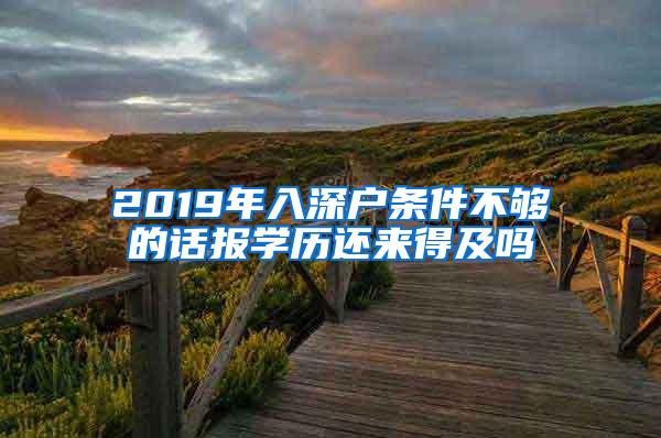 2019年入深户条件不够的话报学历还来得及吗