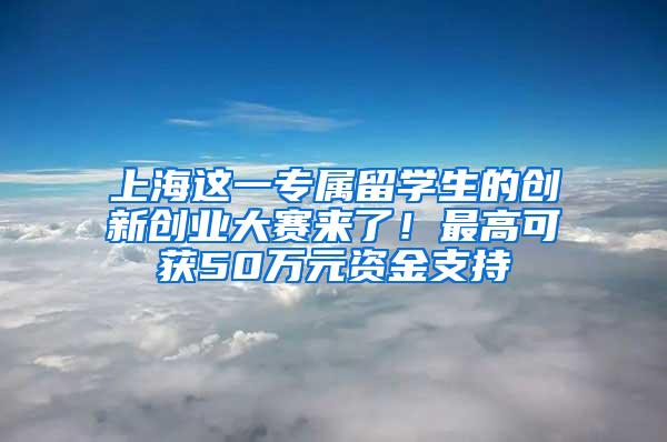 上海这一专属留学生的创新创业大赛来了！最高可获50万元资金支持