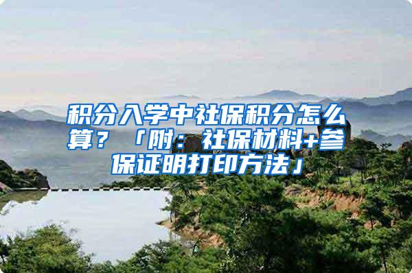 积分入学中社保积分怎么算？「附：社保材料+参保证明打印方法」