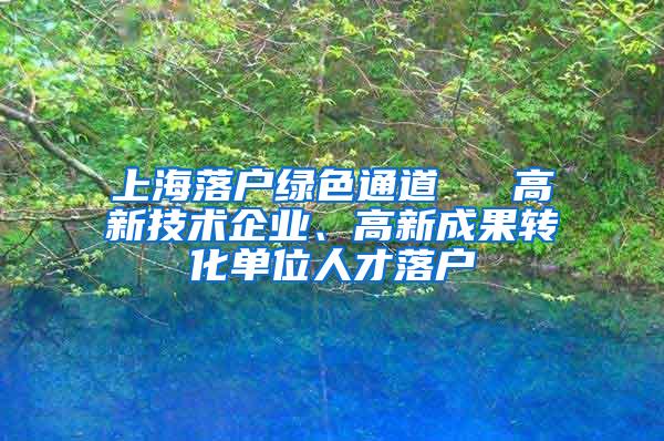 上海落户绿色通道 → 高新技术企业、高新成果转化单位人才落户