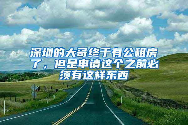 深圳的大哥终于有公租房了，但是申请这个之前必须有这样东西