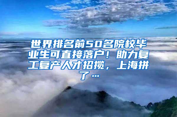 世界排名前50名院校毕业生可直接落户！助力复工复产人才招揽，上海拼了…