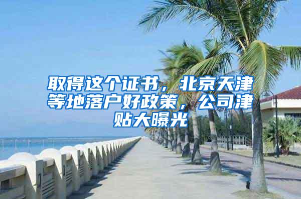 取得这个证书，北京天津等地落户好政策，公司津贴大曝光