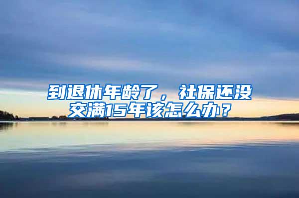 到退休年龄了，社保还没交满15年该怎么办？