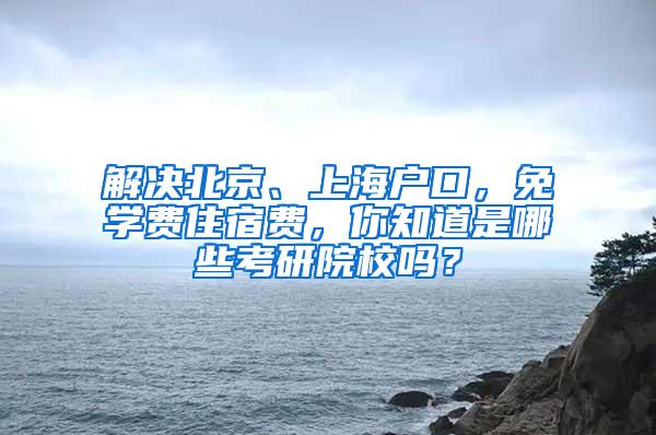 解决北京、上海户口，免学费住宿费，你知道是哪些考研院校吗？