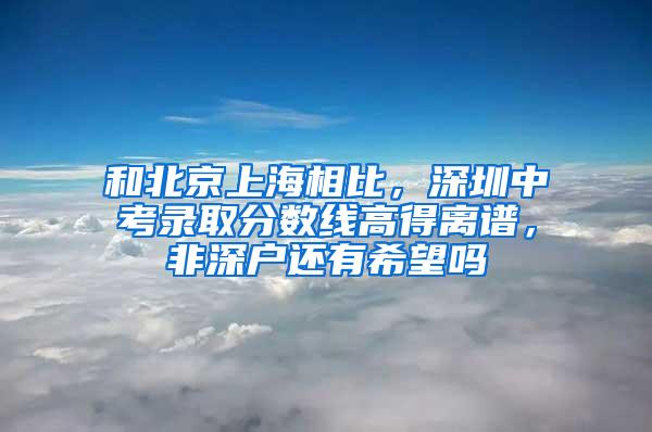 和北京上海相比，深圳中考录取分数线高得离谱，非深户还有希望吗