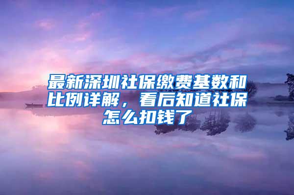 最新深圳社保缴费基数和比例详解，看后知道社保怎么扣钱了