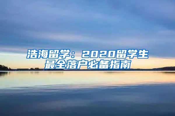 浩海留学：2020留学生最全落户必备指南