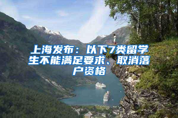 上海发布：以下7类留学生不能满足要求、取消落户资格