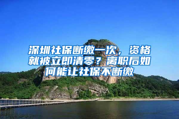 深圳社保断缴一次，资格就被立即清零？离职后如何能让社保不断缴