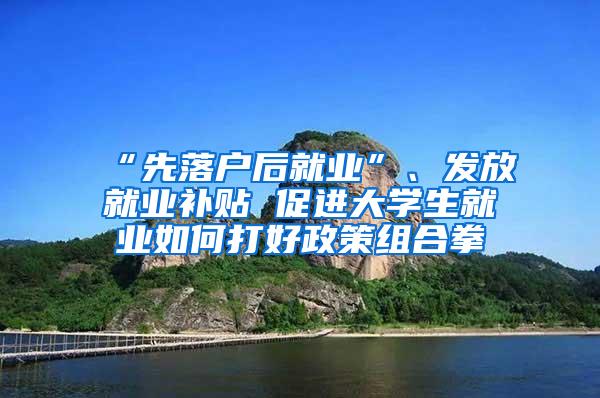 “先落户后就业”、发放就业补贴 促进大学生就业如何打好政策组合拳