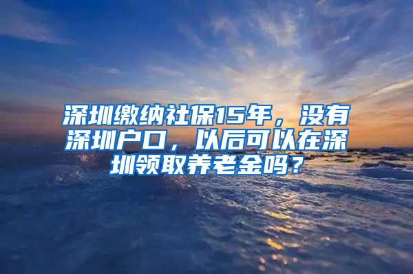 深圳缴纳社保15年，没有深圳户口，以后可以在深圳领取养老金吗？