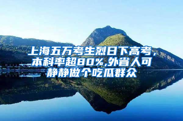 上海五万考生烈日下高考，本科率超80%,外省人可静静做个吃瓜群众