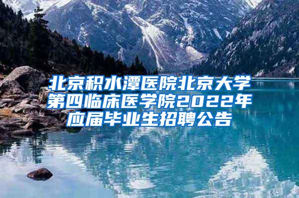 北京积水潭医院北京大学第四临床医学院2022年应届毕业生招聘公告