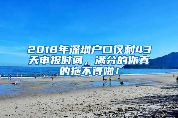 2018年深圳户口仅剩43天申报时间，满分的你真的拖不得啦！