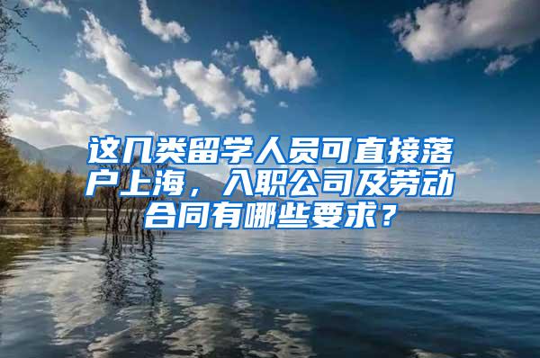 这几类留学人员可直接落户上海，入职公司及劳动合同有哪些要求？