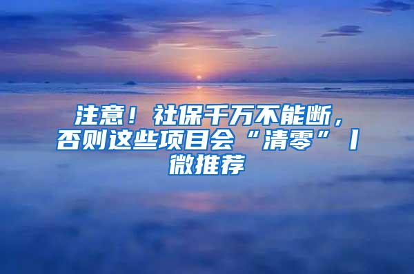 注意！社保千万不能断，否则这些项目会“清零”丨微推荐