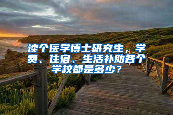 读个医学博士研究生，学费、住宿、生活补助各个学校都是多少？