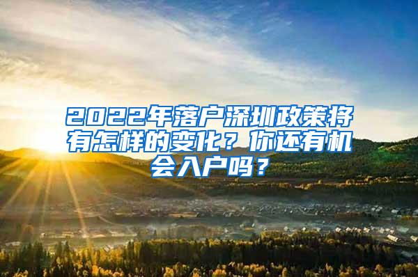 2022年落户深圳政策将有怎样的变化？你还有机会入户吗？