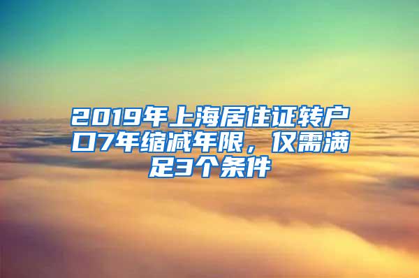 2019年上海居住证转户口7年缩减年限，仅需满足3个条件