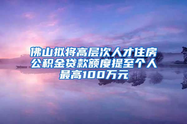 佛山拟将高层次人才住房公积金贷款额度提至个人最高100万元