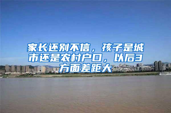 家长还别不信，孩子是城市还是农村户口，以后3方面差距大