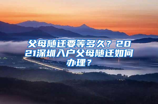 父母随迁要等多久？2021深圳入户父母随迁如何办理？