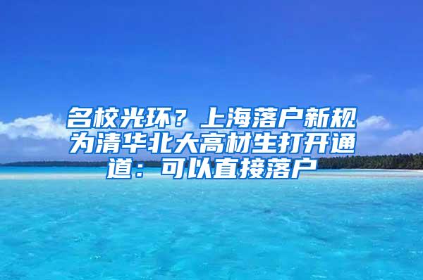 名校光环？上海落户新规为清华北大高材生打开通道：可以直接落户