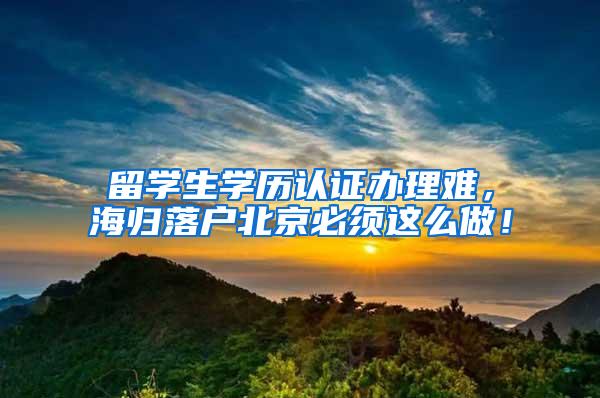 留学生学历认证办理难，海归落户北京必须这么做！