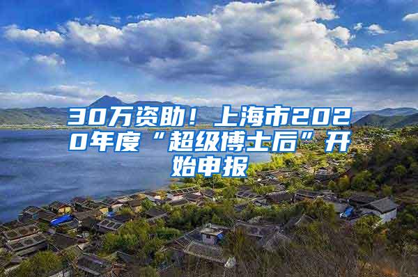 30万资助！上海市2020年度“超级博士后”开始申报