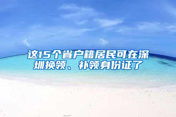 这15个省户籍居民可在深圳换领、补领身份证了