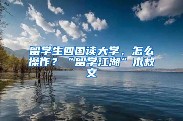 留学生回国读大学，怎么操作？“留学江湖”求救文