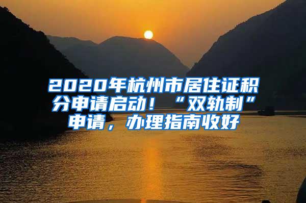 2020年杭州市居住证积分申请启动！“双轨制”申请，办理指南收好