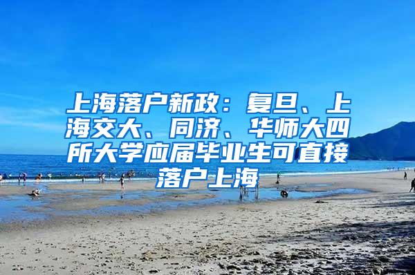 上海落户新政：复旦、上海交大、同济、华师大四所大学应届毕业生可直接落户上海