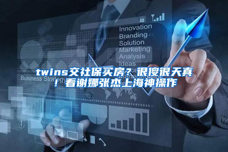 twins交社保买房？很傻很天真！看谢娜张杰上海神操作