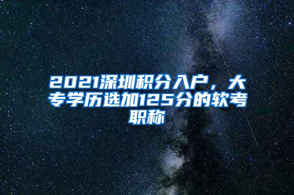 2021深圳积分入户，大专学历选加125分的软考职称
