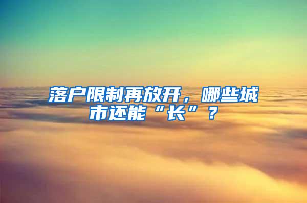 落户限制再放开，哪些城市还能“长”？